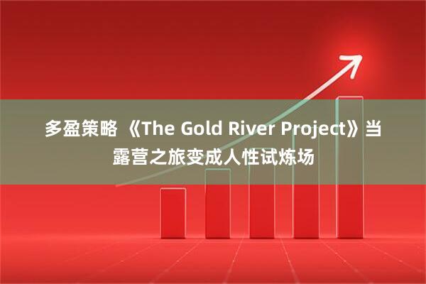 多盈策略 《The Gold River Project》当露营之旅变成人性试炼场
