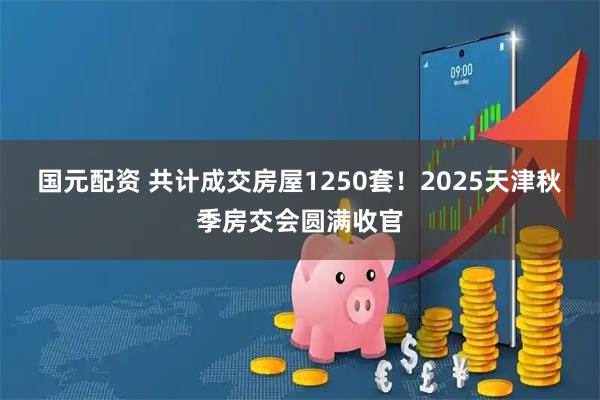 国元配资 共计成交房屋1250套！2025天津秋季房交会圆满收官