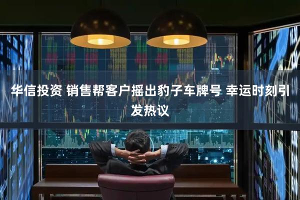华信投资 销售帮客户摇出豹子车牌号 幸运时刻引发热议