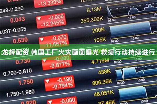 龙辉配资 韩国工厂火灾画面曝光 救援行动持续进行