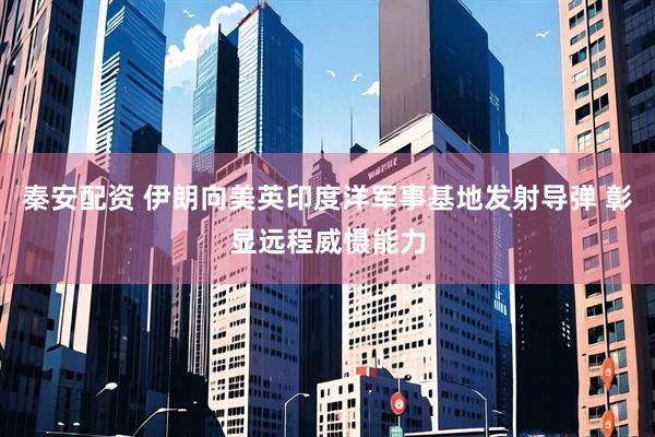 秦安配资 伊朗向美英印度洋军事基地发射导弹 彰显远程威慑能力