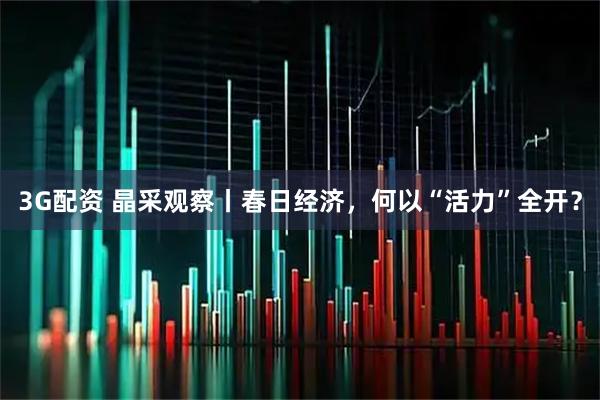3G配资 晶采观察丨春日经济，何以“活力”全开？
