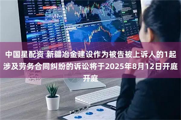中国星配资 新疆冶金建设作为被告被上诉人的1起涉及劳务合同纠纷的诉讼将于2025年8月12日开庭