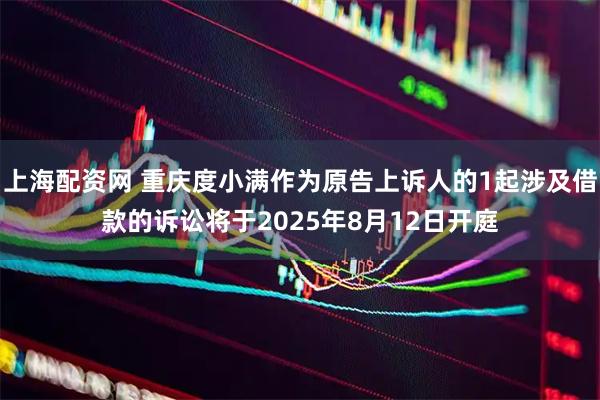 上海配资网 重庆度小满作为原告上诉人的1起涉及借款的诉讼将于2025年8月12日开庭