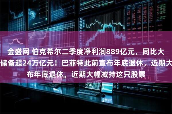 金盛网 伯克希尔二季度净利润889亿元，同比大降近60%！现金储备超24万亿元！巴菲特此前宣布年底退休，近期大幅减持这只股票