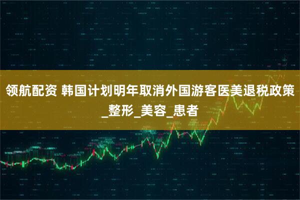 领航配资 韩国计划明年取消外国游客医美退税政策_整形_美容_患者