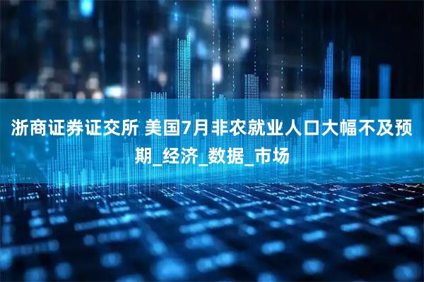 浙商证券证交所 美国7月非农就业人口大幅不及预期_经济_数据_市场