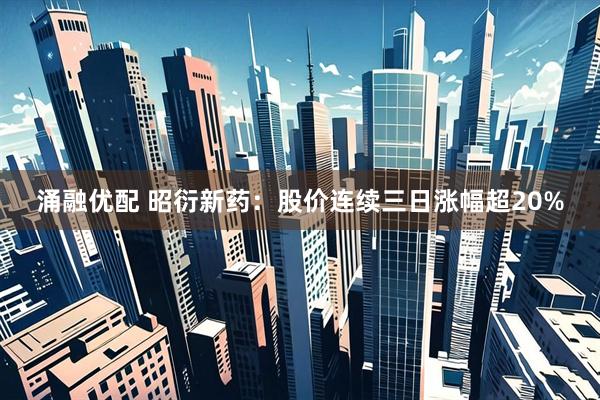 涌融优配 昭衍新药：股价连续三日涨幅超20%