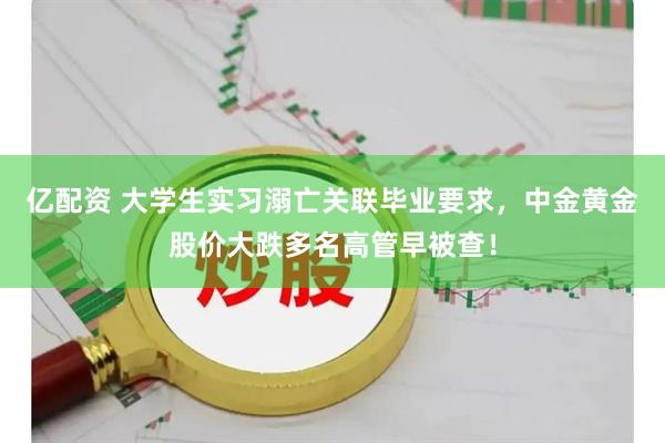 亿配资 大学生实习溺亡关联毕业要求，中金黄金股价大跌多名高管早被查！