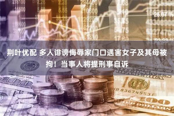 荆叶优配 多人诽谤侮辱家门口遇害女子及其母被拘！当事人将提刑事自诉