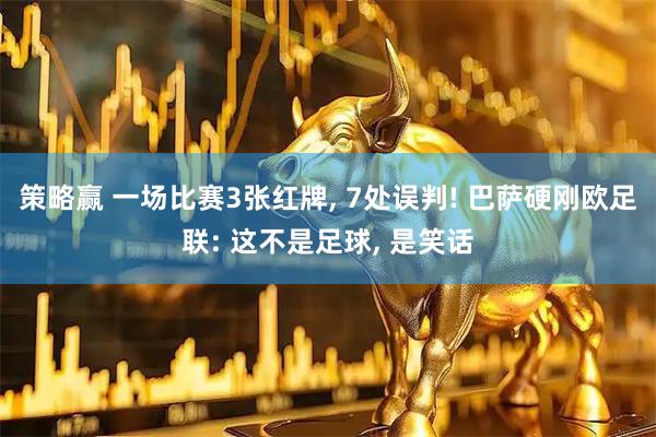 策略赢 一场比赛3张红牌, 7处误判! 巴萨硬刚欧足联: 这不是足球, 是笑话