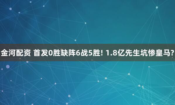 金河配资 首发0胜缺阵6战5胜! 1.8亿先生坑惨皇马?
