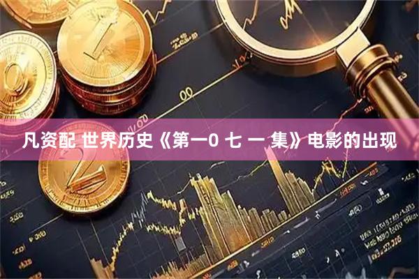 凡资配 世界历史《第一0 七 一 集》电影的出现