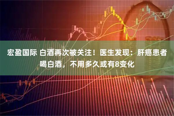 宏盈国际 白酒再次被关注！医生发现：肝癌患者喝白酒，不用多久或有8变化