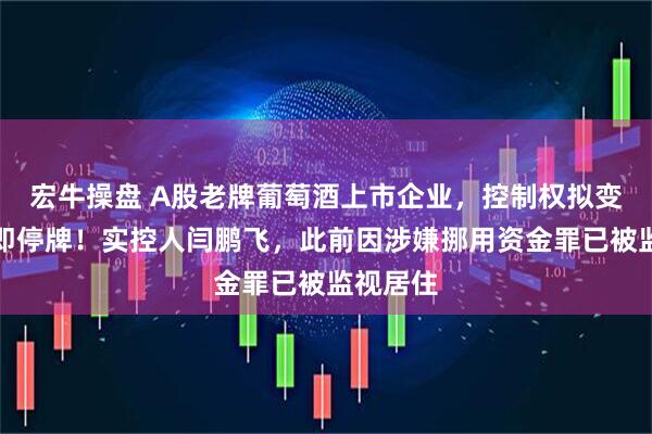 宏牛操盘 A股老牌葡萄酒上市企业，控制权拟变更，立即停牌！实控人闫鹏飞，此前因涉嫌挪用资金罪已被监视居住