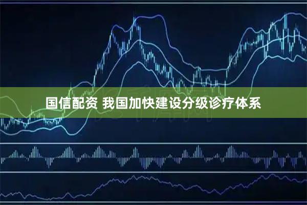 国信配资 我国加快建设分级诊疗体系