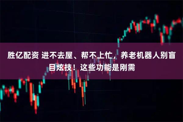 胜亿配资 进不去屋、帮不上忙，养老机器人别盲目炫技！这些功能是刚需