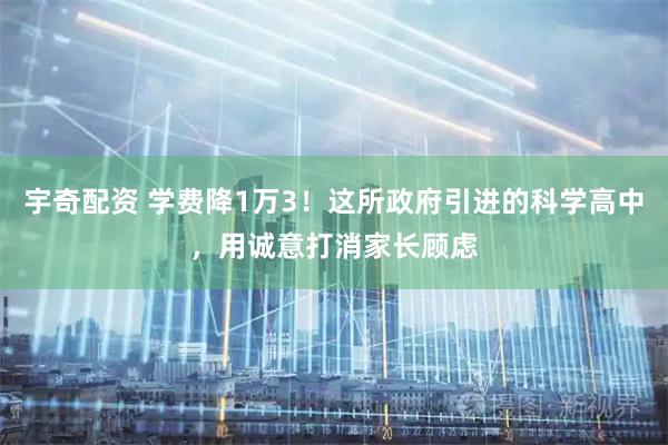 宇奇配资 学费降1万3！这所政府引进的科学高中，用诚意打消家长顾虑