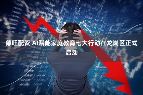 德旺配资 AI赋能家庭教育七大行动在龙岗区正式启动