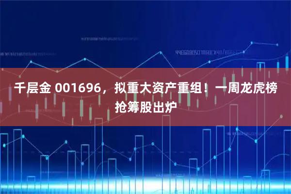 千层金 001696，拟重大资产重组！一周龙虎榜抢筹股出炉