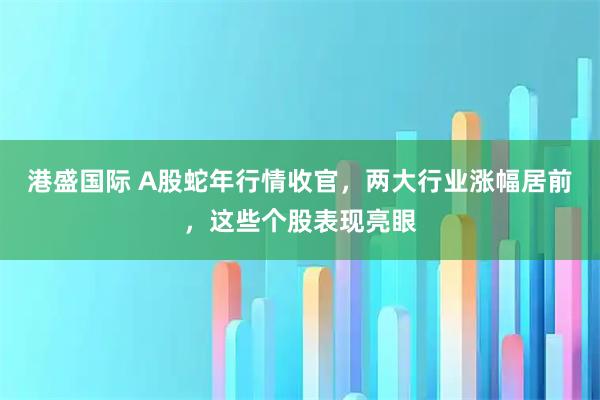 港盛国际 A股蛇年行情收官，两大行业涨幅居前，这些个股表现亮眼