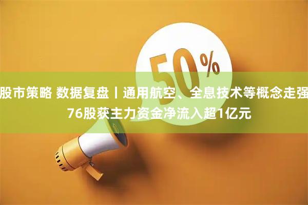 股市策略 数据复盘丨通用航空、全息技术等概念走强   76股获主力资金净流入超1亿元