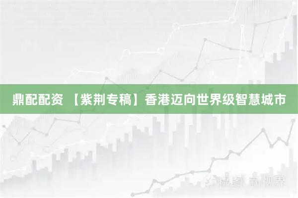 鼎配配资 【紫荆专稿】香港迈向世界级智慧城市