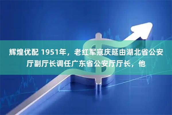 辉煌优配 1951年，老红军寇庆延由湖北省公安厅副厅长调任广东省公安厅厅长，他