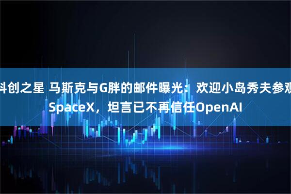科创之星 马斯克与G胖的邮件曝光：欢迎小岛秀夫参观SpaceX，坦言已不再信任OpenAI