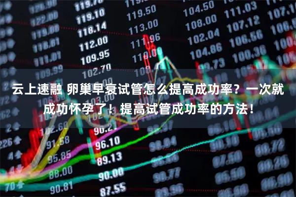 云上速融 卵巢早衰试管怎么提高成功率？一次就成功怀孕了！提高试管成功率的方法！