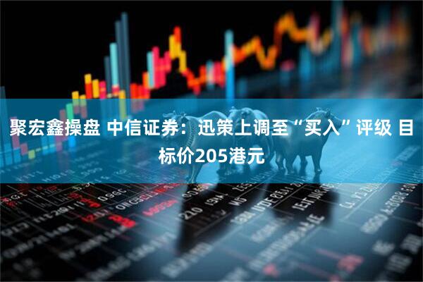 聚宏鑫操盘 中信证券：迅策上调至“买入”评级 目标价205港元