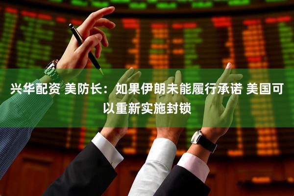 兴华配资 美防长：如果伊朗未能履行承诺 美国可以重新实施封锁