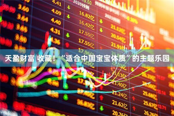 天盈财富 收藏！“适合中国宝宝体质”的主题乐园