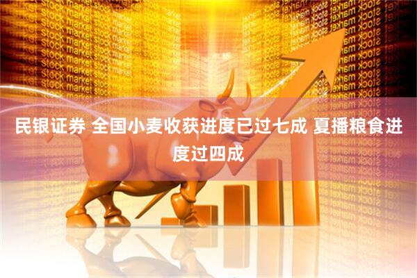 民银证券 全国小麦收获进度已过七成 夏播粮食进度过四成