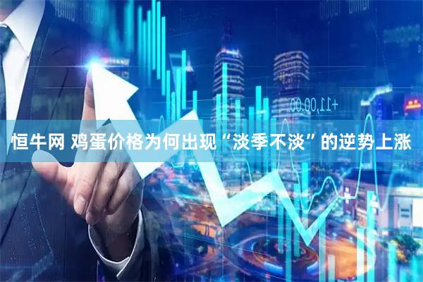 恒牛网 鸡蛋价格为何出现“淡季不淡”的逆势上涨