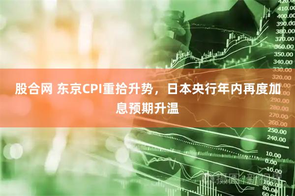 股合网 东京CPI重拾升势，日本央行年内再度加息预期升温