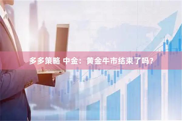 多多策略 中金：黄金牛市结束了吗？