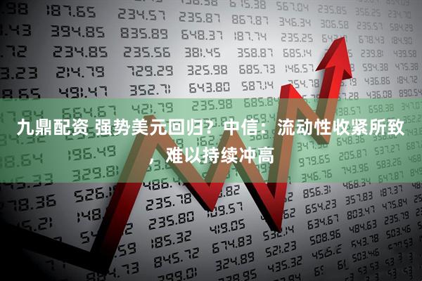 九鼎配资 强势美元回归？中信：流动性收紧所致，难以持续冲高