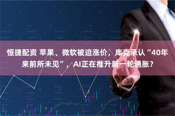 恒捷配资 苹果、微软被迫涨价，库克承认“40年来前所未见”，AI正在推升新一轮通胀？