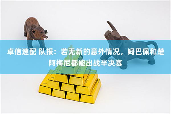 卓信速配 队报：若无新的意外情况，姆巴佩和楚阿梅尼都能出战半决赛