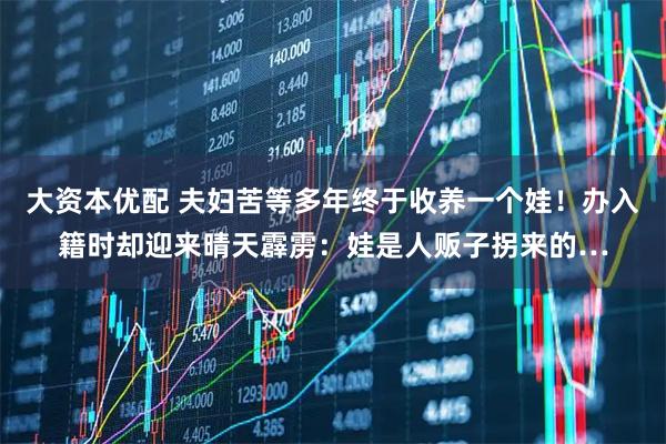 大资本优配 夫妇苦等多年终于收养一个娃！办入籍时却迎来晴天霹雳：娃是人贩子拐来的…
