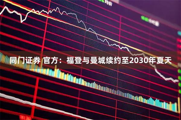 同门证券 官方：福登与曼城续约至2030年夏天