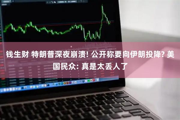 钱生财 特朗普深夜崩溃! 公开称要向伊朗投降? 美国民众: 真是太丢人了